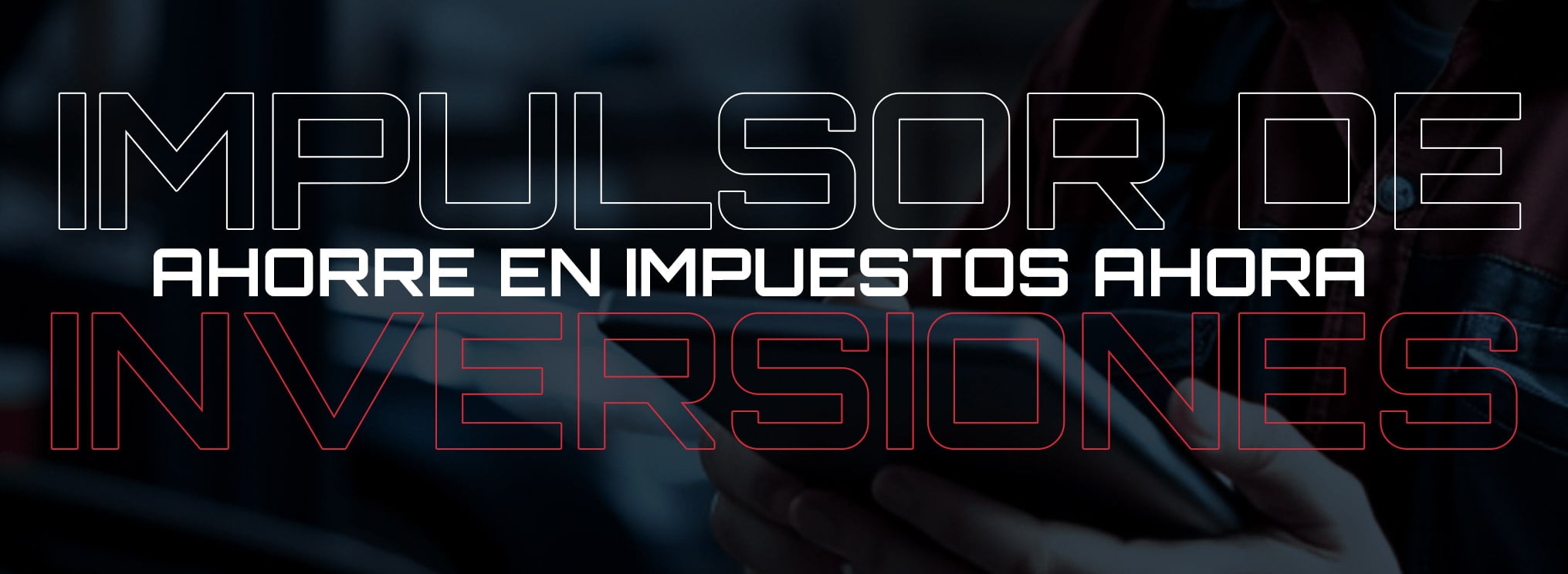 Rótulo grande: IMPULSOR DE (contorno blanco), AHORRE EN IMPUESTOS AHORA (blanco sólido), INVERSIONES (contorno rojo) sobre fondo difuminado de manos sosteniendo un smartphone